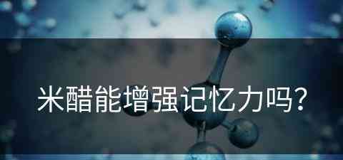 米醋能增强记忆力吗？(米醋泡核桃能增强记忆力吗)